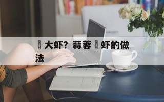 焗大虾？蒜蓉焗虾的做法