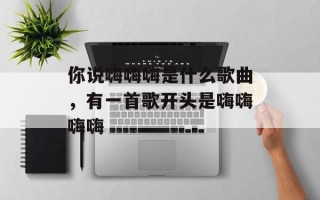 你说嗨嗨嗨是什么歌曲，有一首歌开头是嗨嗨嗨嗨