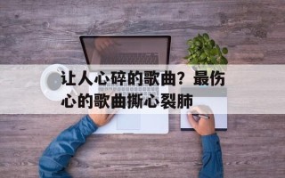让人心碎的歌曲？最伤心的歌曲撕心裂肺