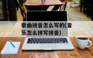 歌曲拼音怎么写的(音乐怎么拼写拼音)