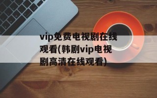 vip免费电视剧在线观看(韩剧vip电视剧高清在线观看)