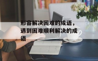 形容解决困难的成语，遇到困难顺利解决的成语