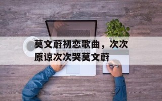 莫文蔚初恋歌曲，次次原谅次次哭莫文蔚