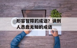 形容智障的成语？讽刺人愚蠢无知的成语