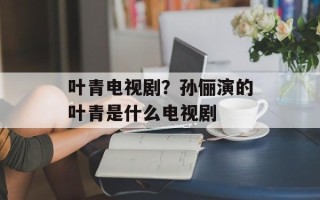 叶青电视剧？孙俪演的叶青是什么电视剧