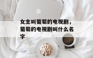 女主叫葡萄的电视剧，葡萄的电视剧叫什么名字