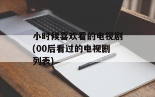 小时候喜欢看的电视剧(00后看过的电视剧列表)