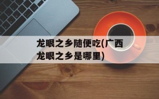 龙眼之乡随便吃(广西龙眼之乡是哪里)