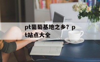 pt葡萄基地之乡？pt站点大全