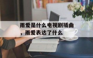 雨爱是什么电视剧插曲，雨爱表达了什么