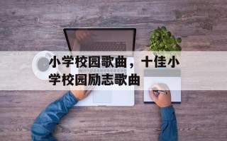 小学校园歌曲，十佳小学校园励志歌曲