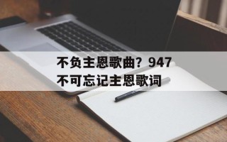 不负主恩歌曲？947不可忘记主恩歌词
