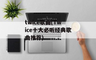 twice歌曲(Twice十大必听经典歌曲推荐)