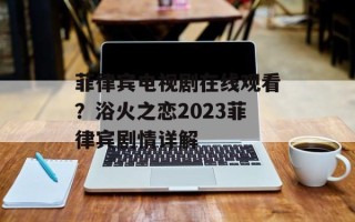 菲律宾电视剧在线观看？浴火之恋2023菲律宾剧情详解