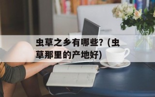 虫草之乡有哪些？(虫草那里的产地好)