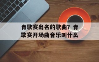 青歌赛出名的歌曲？青歌赛开场曲音乐叫什么