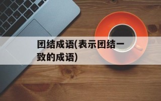 团结成语(表示团结一致的成语)