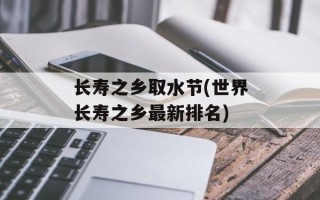 长寿之乡取水节(世界长寿之乡最新排名)