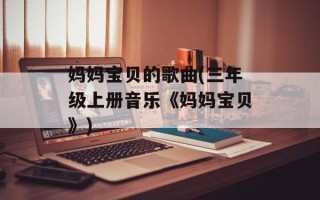 妈妈宝贝的歌曲(三年级上册音乐《妈妈宝贝》)