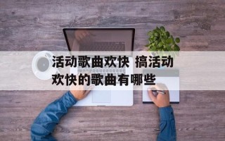 活动歌曲欢快 搞活动欢快的歌曲有哪些