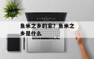 鱼米之乡的家？鱼米之乡是什么