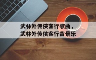 武林外传侠客行歌曲，武林外传侠客行背景乐