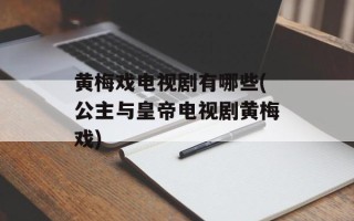 黄梅戏电视剧有哪些(公主与皇帝电视剧黄梅戏)
