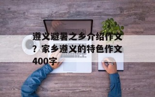 遵义避暑之乡介绍作文？家乡遵义的特色作文400字