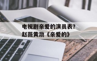 电视剧亲爱的演员表？赵薇黄渤《亲爱的》