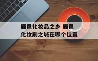 鹿邑化妆品之乡 鹿邑化妆刷之城在哪个位置