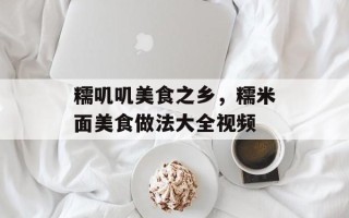糯叽叽美食之乡，糯米面美食做法大全视频