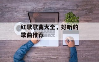 红歌歌曲大全，好听的歌曲推荐