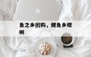 鱼之乡团购，鲤鱼乡嗯啊