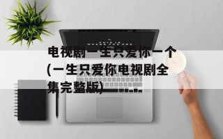 电视剧一生只爱你一个(一生只爱你电视剧全集完整版)