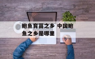 鲍鱼育苗之乡 中国鲍鱼之乡是哪里