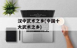 汉中武术之乡(中国十大武术之乡)