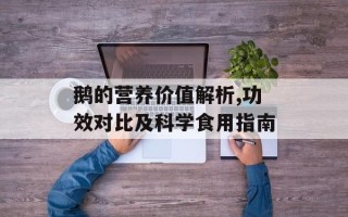 鹅的营养价值解析,功效对比及科学食用指南