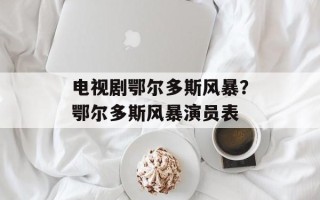 电视剧鄂尔多斯风暴？鄂尔多斯风暴演员表