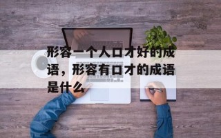 形容一个人口才好的成语，形容有口才的成语是什么