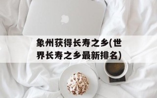象州获得长寿之乡(世界长寿之乡最新排名)