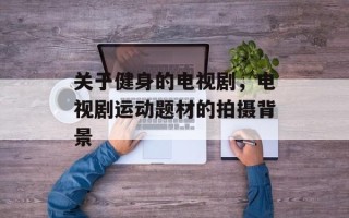 关于健身的电视剧，电视剧运动题材的拍摄背景