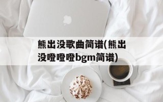 熊出没歌曲简谱(熊出没噔噔噔bgm简谱)