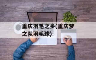 重庆羽毛之乡(重庆梦之队羽毛球)