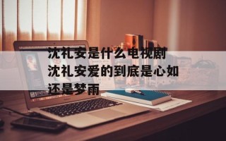 沈礼安是什么电视剧 沈礼安爱的到底是心如还是梦雨