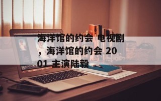 海洋馆的约会 电视剧，海洋馆的约会 2001 主演陆毅
