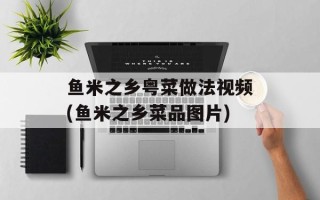 鱼米之乡粤菜做法视频(鱼米之乡菜品图片)