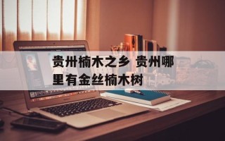贵卅楠木之乡 贵州哪里有金丝楠木树