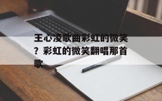王心凌歌曲彩虹的微笑？彩虹的微笑翻唱那首歌