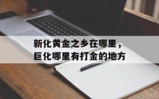 新化黄金之乡在哪里，巨化哪里有打金的地方