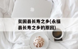 贫困县长寿之乡(永福县长寿之乡的原因)